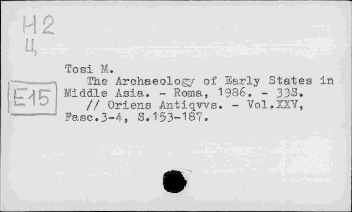 ﻿ей 5
——— ■
Tosi M.
The Archaeology of Early States in Middle Asia. - Roma, 1986. - 333«
// Oriens Antiqws. - Vol.XXV, Ease.3-4, S.153-187.